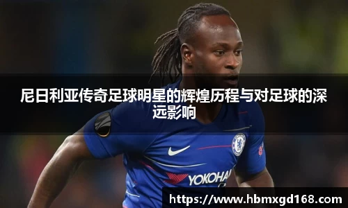 尼日利亚传奇足球明星的辉煌历程与对足球的深远影响