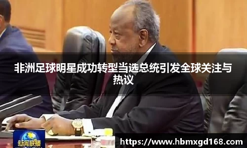 非洲足球明星成功转型当选总统引发全球关注与热议