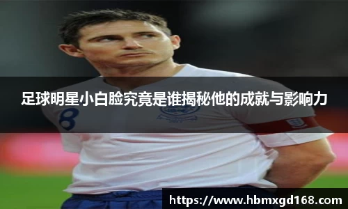 足球明星小白脸究竟是谁揭秘他的成就与影响力