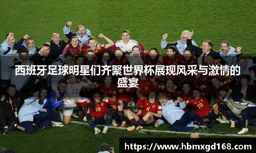 西班牙足球明星们齐聚世界杯展现风采与激情的盛宴